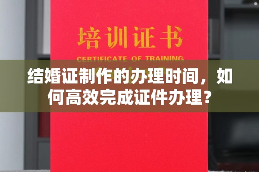松山结婚证制作的办理时间，如何高效完成证件办理？