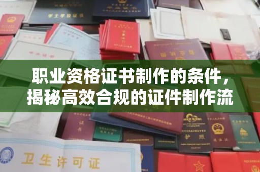 江安职业资格证书制作的条件，揭秘高效合规的证件制作流程